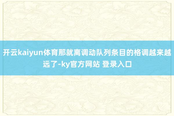 开云kaiyun体育那就离调动队列条目的格调越来越远了-ky官方网站 登录入口