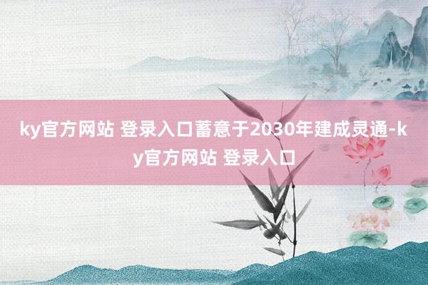 ky官方网站 登录入口蓄意于2030年建成灵通-ky官方网站 登录入口