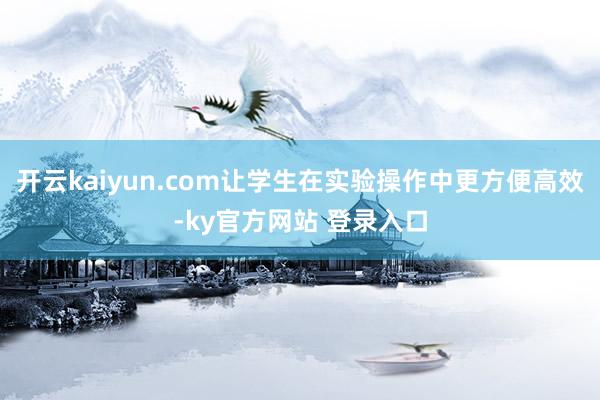 开云kaiyun.com让学生在实验操作中更方便高效-ky官方网站 登录入口