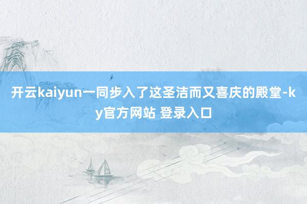 开云kaiyun一同步入了这圣洁而又喜庆的殿堂-ky官方网站 登录入口