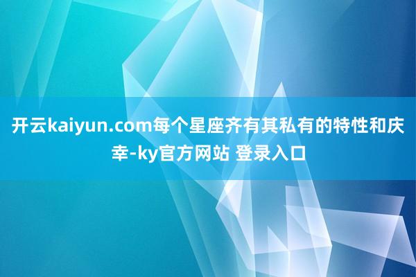 开云kaiyun.com每个星座齐有其私有的特性和庆幸-ky官方网站 登录入口