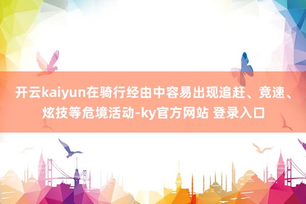 开云kaiyun在骑行经由中容易出现追赶、竞速、炫技等危境活动-ky官方网站 登录入口